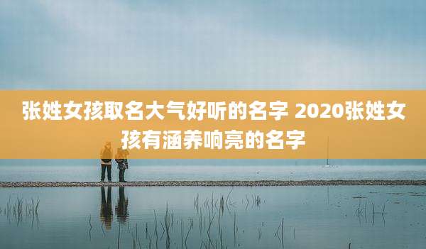 张姓女孩取名大气好听的名字 2020张姓女孩有涵养响亮的名字