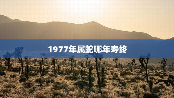 1977年属蛇哪年寿终