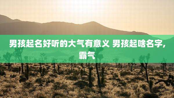 男孩起名好听的大气有意义 男孩起啥名字,霸气