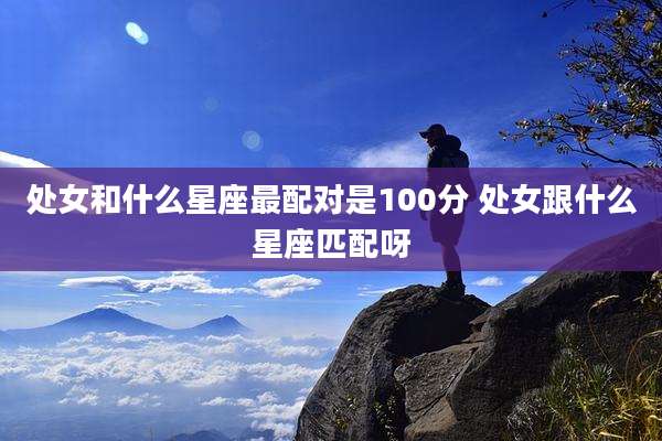 处女和什么星座最配对是100分 处女跟什么星座匹配呀