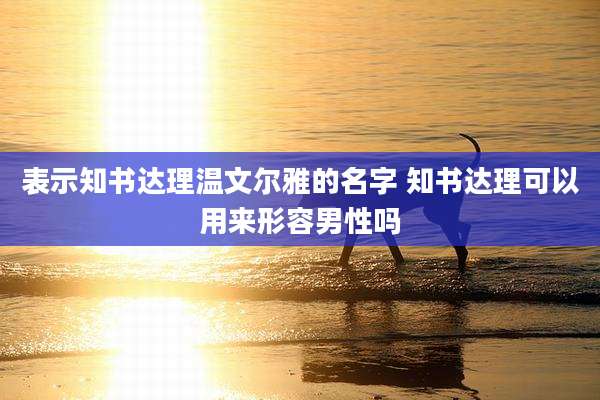 表示知书达理温文尔雅的名字 知书达理可以用来形容男性吗