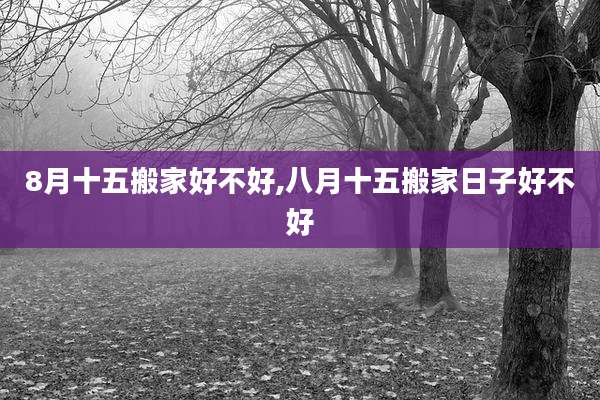 8月十五搬家好不好,八月十五搬家日子好不好