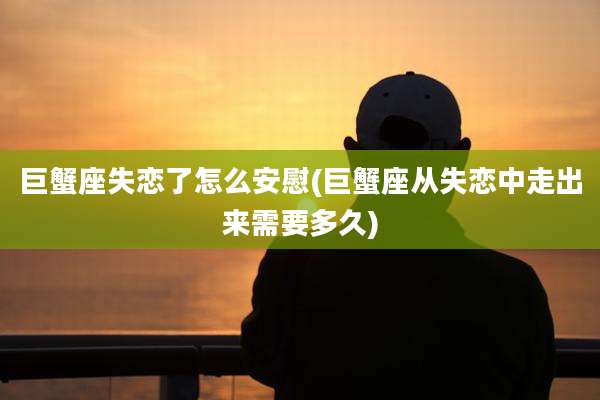 巨蟹座失恋了怎么安慰(巨蟹座从失恋中走出来需要多久)