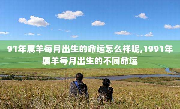 91年属羊每月出生的命运怎么样呢,1991年属羊每月出生的不同命运