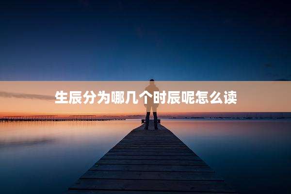生辰分为哪几个时辰呢怎么读