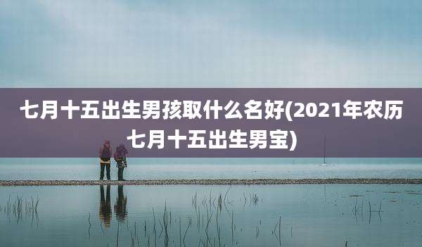 七月十五出生男孩取什么名好(2021年农历七月十五出生男宝)