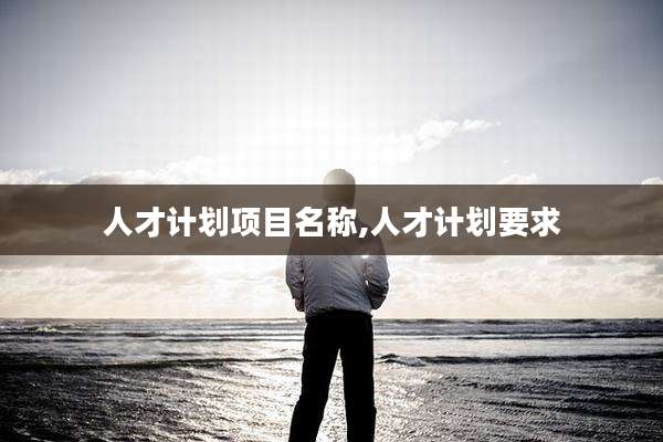 人才计划项目名称,人才计划要求
