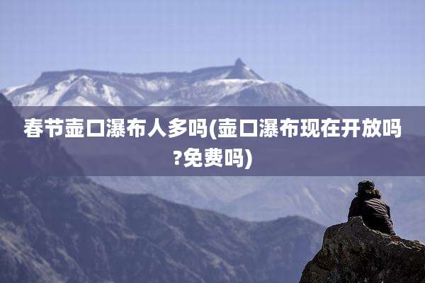 春节壶口瀑布人多吗(壶口瀑布现在开放吗?免费吗)