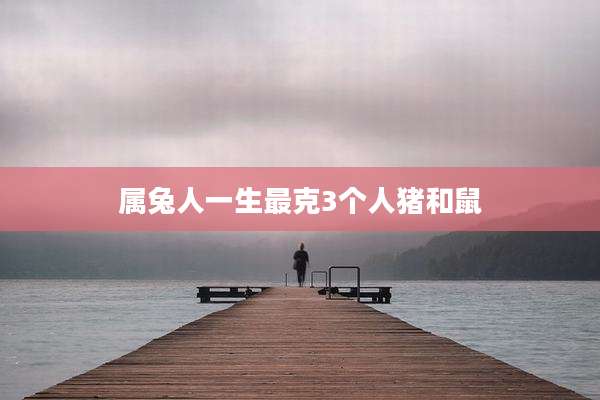 属兔人一生最克3个人猪和鼠