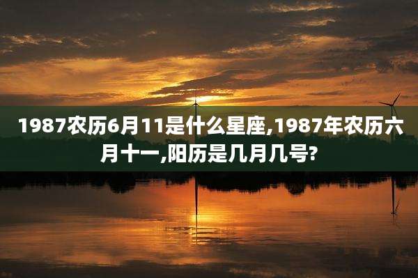 1987农历6月11是什么星座,1987年农历六月十一,阳历是几月几号?