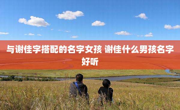 与谢佳字搭配的名字女孩 谢佳什么男孩名字好听