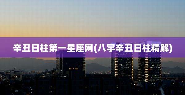 辛丑日柱第一星座网(八字辛丑日柱精解)