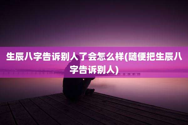 生辰八字告诉别人了会怎么样(随便把生辰八字告诉别人)