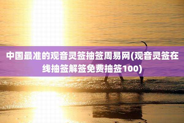 中国最准的观音灵签抽签周易网(观音灵签在线抽签解签免费抽签100)