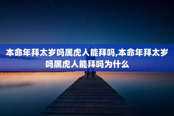 本命年拜太岁吗属虎人能拜吗,本命年拜太岁吗属虎人能拜吗为什么