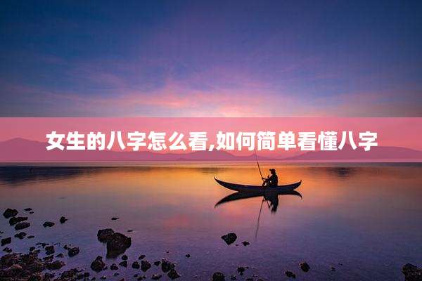 女生的八字怎么看,如何简单看懂八字