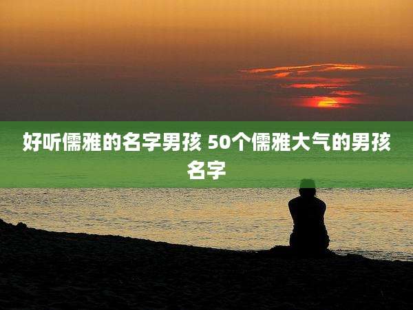 好听儒雅的名字男孩 50个儒雅大气的男孩名字