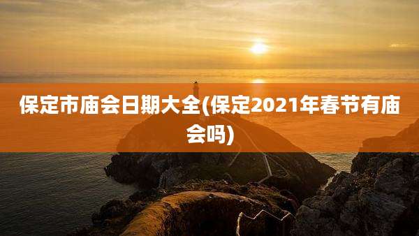 保定市庙会日期大全(保定2021年春节有庙会吗)