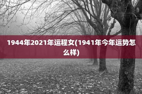 1944年2021年运程女(1941年今年运势怎么样)