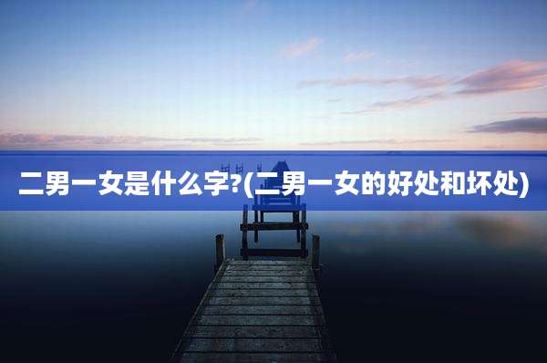 二男一女是什么字?(二男一女的好处和坏处)