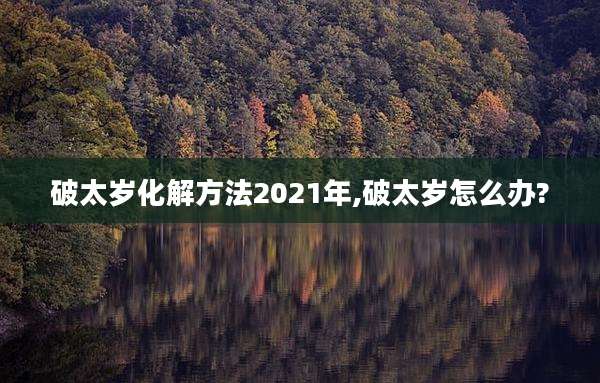 破太岁化解方法2021年,破太岁怎么办?