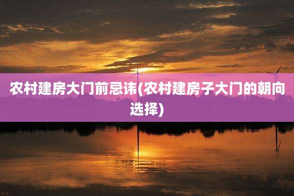 农村建房大门前忌讳(农村建房子大门的朝向选择)