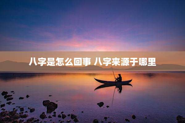 八字是怎么回事 八字来源于哪里