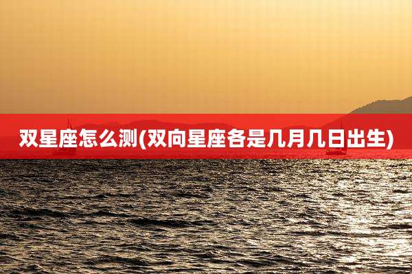 双星座怎么测(双向星座各是几月几日出生)