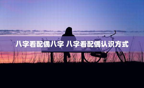 八字看配偶八字 八字看配偶认识方式