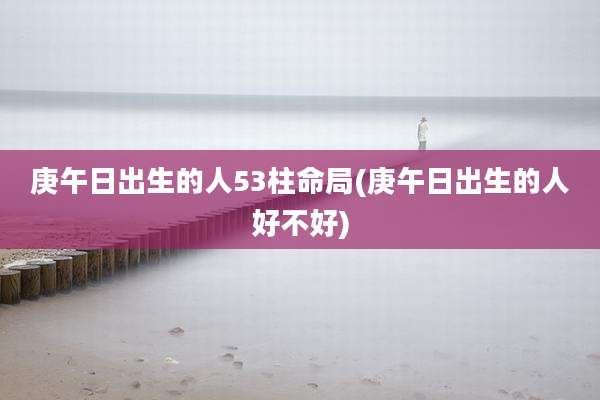 庚午日出生的人53柱命局(庚午日出生的人好不好)