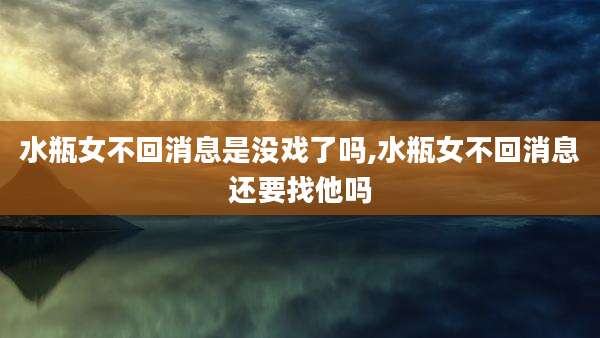 水瓶女不回消息是没戏了吗,水瓶女不回消息还要找他吗