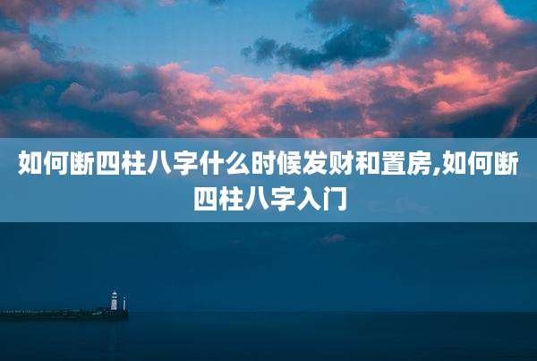 如何断四柱八字什么时候发财和置房,如何断四柱八字入门