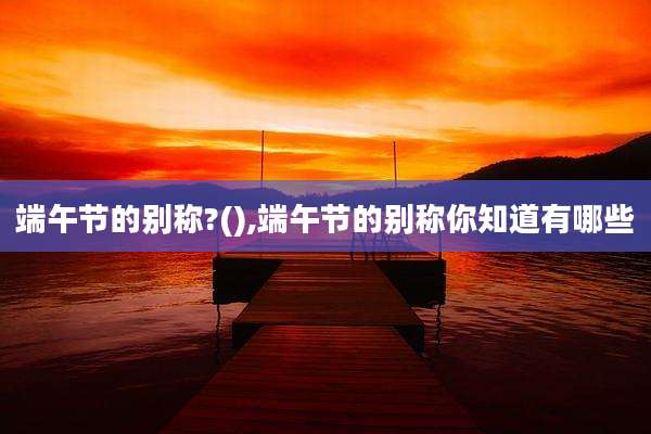 端午节的别称?(),端午节的别称你知道有哪些