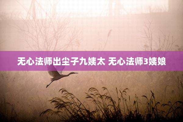 无心法师出尘子九姨太 无心法师3姨娘