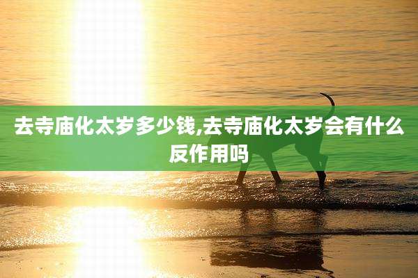 去寺庙化太岁多少钱,去寺庙化太岁会有什么反作用吗