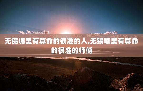 无锡哪里有算命的很准的人,无锡哪里有算命的很准的师傅