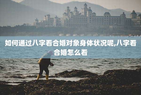 如何通过八字看合婚对象身体状况呢,八字看合婚怎么看
