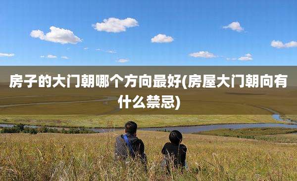 房子的大门朝哪个方向最好(房屋大门朝向有什么禁忌)