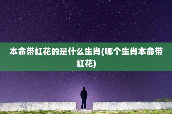 本命带红花的是什么生肖(哪个生肖本命带红花)