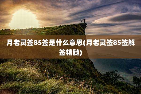 月老灵签85签是什么意思(月老灵签85签解签精髓)