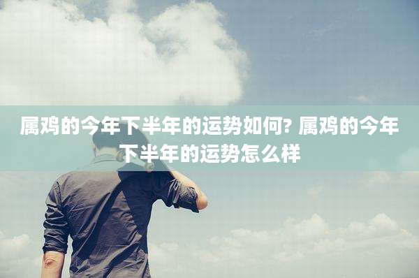 属鸡的今年下半年的运势如何? 属鸡的今年下半年的运势怎么样