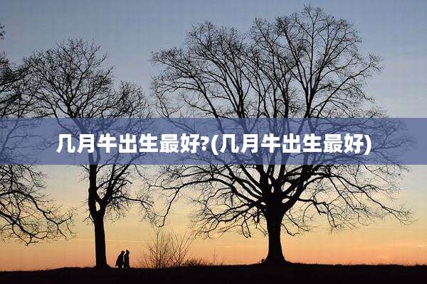 几月牛出生最好?(几月牛出生最好)