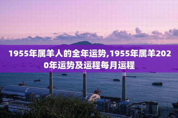 1955年属羊人的全年运势,1955年属羊2020年运势及运程每月运程