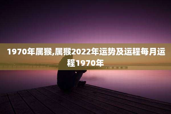 1970年属猴,属猴2022年运势及运程每月运程1970年