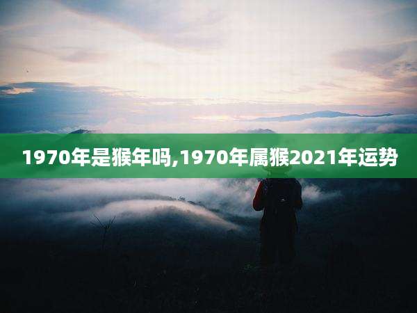 1970年是猴年吗,1970年属猴2021年运势