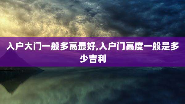 入户大门一般多高最好,入户门高度一般是多少吉利