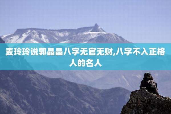 麦玲玲说郭晶晶八字无官无财,八字不入正格人的名人