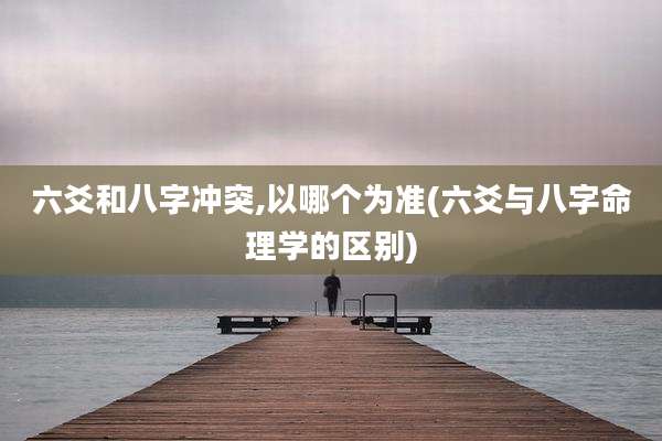 六爻和八字冲突,以哪个为准(六爻与八字命理学的区别)