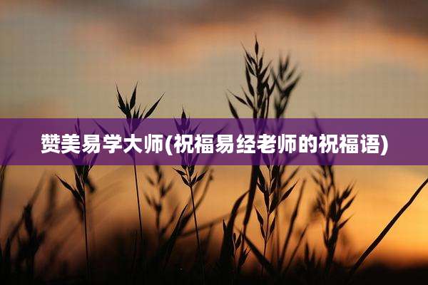 赞美易学大师(祝福易经老师的祝福语)