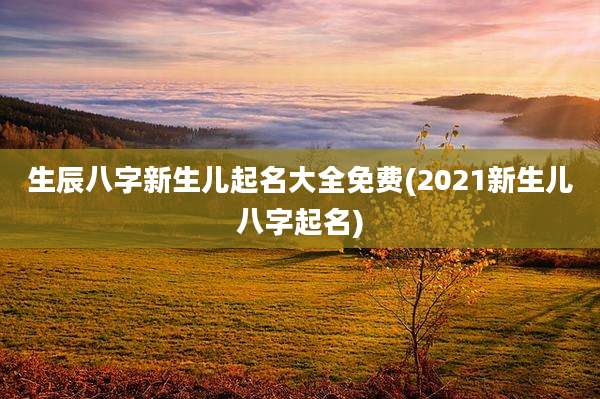 生辰八字新生儿起名大全免费(2021新生儿八字起名)